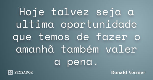 Hoje talvez seja a ultima oportunidade que temos de fazer o amanhã também valer a pena.... Frase de Ronald Vernier.