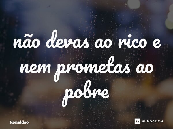 ⁠não devas ao rico e nem prometas ao pobre... Frase de Ronaldão.