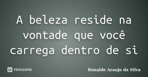 A beleza reside na vontade que você carrega dentro de si... Frase de Ronalde Araujo da Silva.