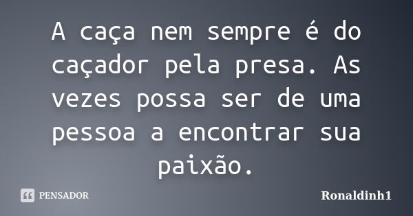 A caça nem sempre é do caçador pela presa. As vezes possa ser de uma pessoa a encontrar sua paixão.... Frase de Ronaldinh1.