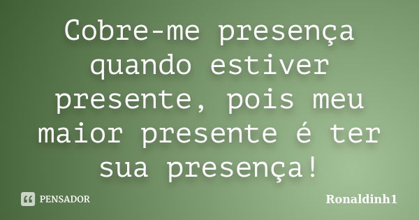 Cobre-me presença quando estiver presente, pois meu maior presente é ter sua presença!... Frase de Ronaldinh1.