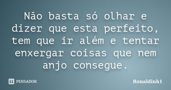 Não basta só olhar e dizer que esta perfeito, tem que ir além e tentar enxergar coisas que nem anjo consegue.... Frase de Ronaldinh1.