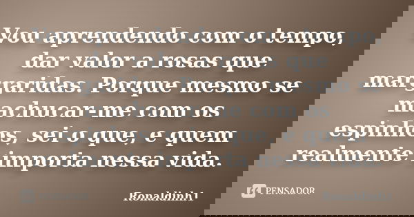 Vou aprendendo com o tempo, dar valor a rosas que margaridas. Porque mesmo se machucar-me com os espinhos, sei o que, e quem realmente importa nessa vida.... Frase de Ronaldinh1.