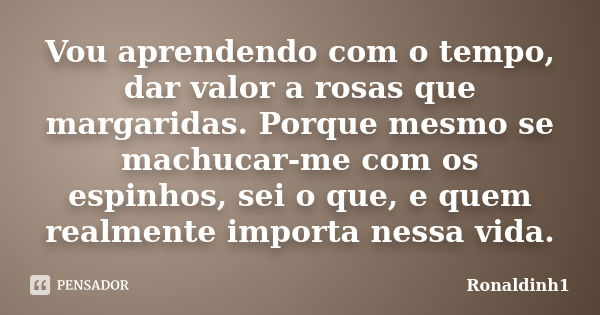 Vou aprendendo com o tempo, dar valor a rosas que margaridas. Porque mesmo se machucar-me com os espinhos, sei o que, e quem realmente importa nessa vida.... Frase de Ronaldinh1.