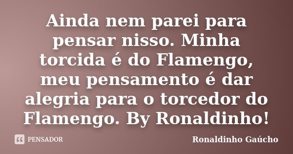 Ainda nem parei para pensar nisso. Minha torcida é do Flamengo, meu pensamento é dar alegria para o torcedor do Flamengo. By Ronaldinho!... Frase de Ronaldinho Gaúcho.