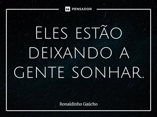 Eles estão deixando a gente sonhar.... Frase de Ronaldinho Gaúcho.