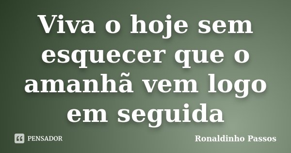 Viva o hoje sem esquecer que o amanhã vem logo em seguida... Frase de Ronaldinho Passos.