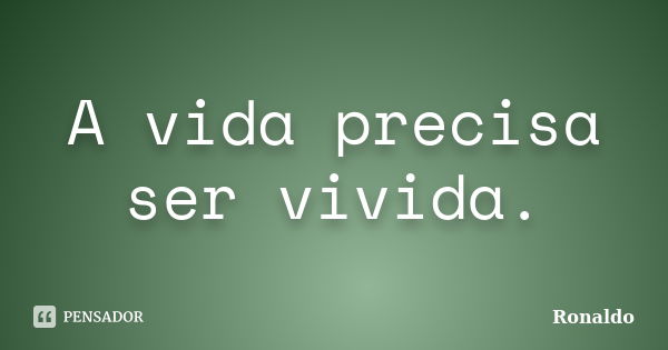 A vida precisa ser vivida.... Frase de Ronaldo.