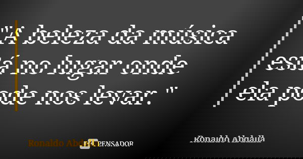 "A beleza da música está no lugar onde ela pode nos levar."... Frase de Ronaldo Abdalla.
