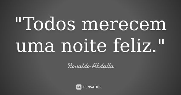 "Todos merecem uma noite feliz."... Frase de Ronaldo Abdalla.