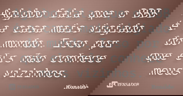 Aglobo fala que o BBB é a casa mais vigiado do mundo. Isso por que els não conhece meus vizinhos.... Frase de Ronaldo.