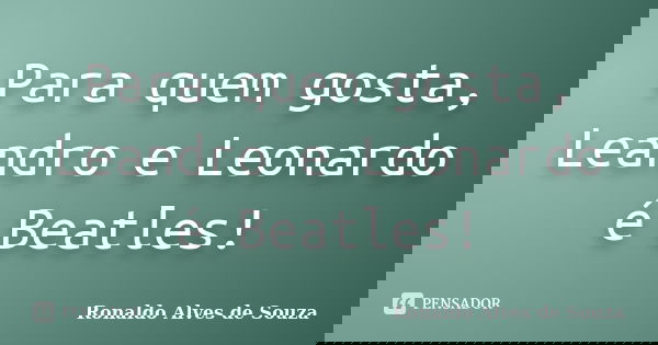 Para quem gosta, Leandro e Leonardo é Beatles!... Frase de Ronaldo Alves de Souza.