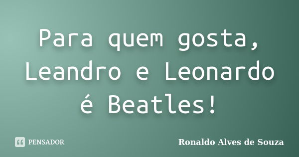 Para quem gosta, Leandro e Leonardo é Beatles!... Frase de Ronaldo Alves de Souza.