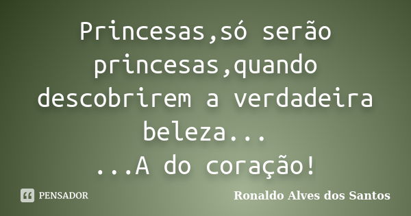 Princesas,só serão princesas,quando descobrirem a verdadeira beleza... ...A do coração!... Frase de Ronaldo Alves dos Santos.