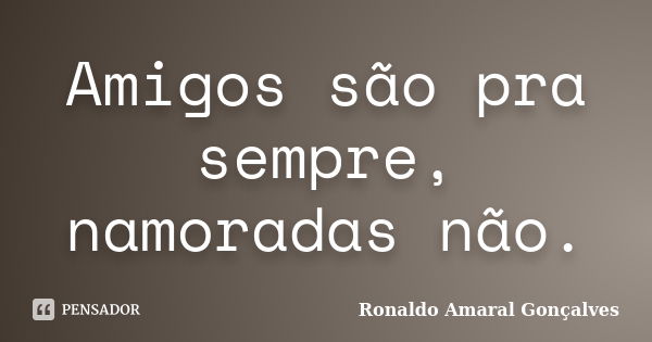 Amigos são pra sempre, namoradas não.... Frase de Ronaldo Amaral Gonçalves.