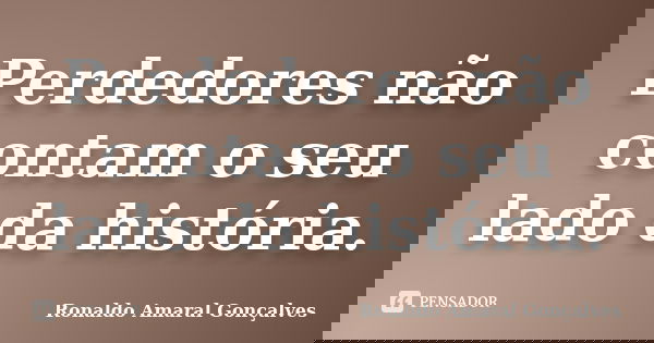 Perdedores não contam o seu lado da história.... Frase de Ronaldo Amaral Gonçalves.