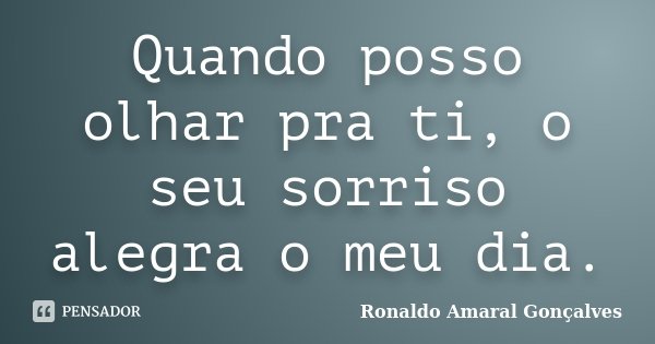 Quando posso olhar pra ti, o seu sorriso alegra o meu dia.... Frase de Ronaldo Amaral Gonçalves.