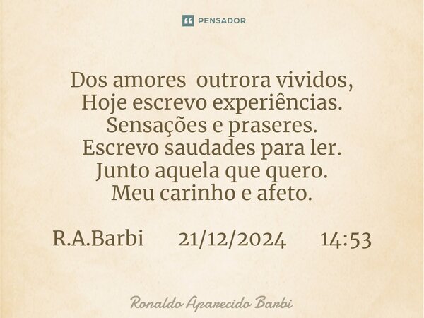⁠Dos amores outrora vividos, Hoje escrevo experiências. Sensações e praseres. Escrevo saudades para ler. Junto aquela que quero. Meu carinho e afeto. R.A.Barbi ... Frase de Ronaldo Aparecido Barbi.