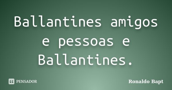 Ballantines amigos e pessoas e Ballantines.... Frase de Ronaldo Bapt.