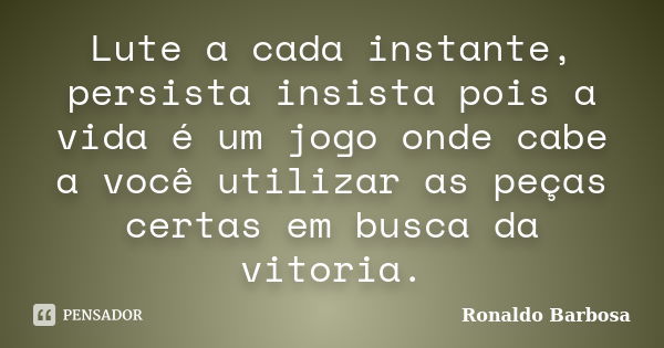 Lute a cada instante, persista insista pois a vida é um jogo onde cabe a você utilizar as peças certas em busca da vitoria.... Frase de Ronaldo Barbosa.