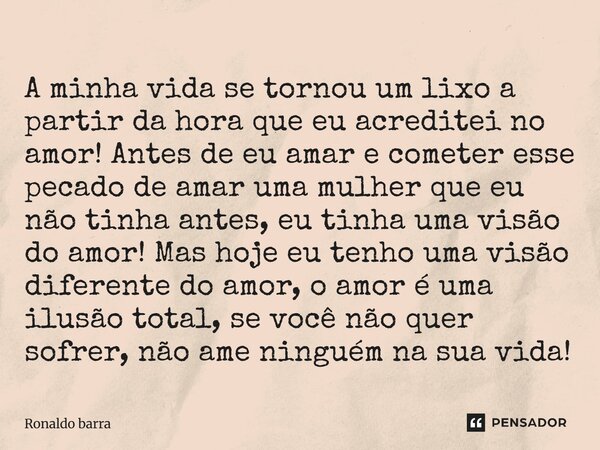 A minha vida se tornou um lixo a partir da hora que eu acreditei no amor! Antes de eu amar e cometer esse pecado de amar uma mulher que eu não tinha antes, eu ... Frase de Ronaldo barra.