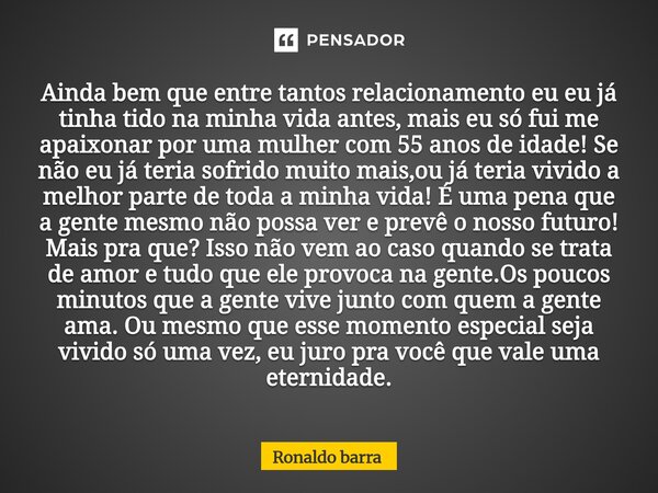 Ainda bem que entre tantos relacionamento eu eu já tinha tido na minha vida antes, mais eu só fui me apaixonar por uma mulher com 55 anos de idade! Se não eu j... Frase de Ronaldo barra.