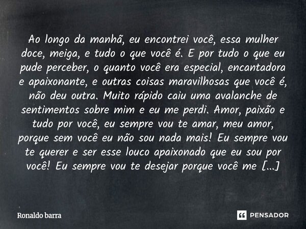 Ao longo da manhã, eu encontrei você, essa mulher doce, meiga, e tudo o que você é. E por tudo o que eu pude perceber, o quanto você era especial, encantadora ... Frase de Ronaldo barra.