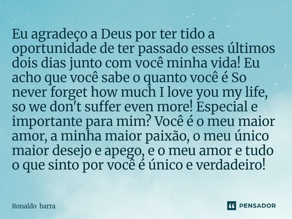 Eu agradeço a Deus por ter tido a oportunidade de ter passado esses últimos dois dias junto com você minha vida! Eu acho que você sabe o quanto você é So never... Frase de Ronaldo barra.