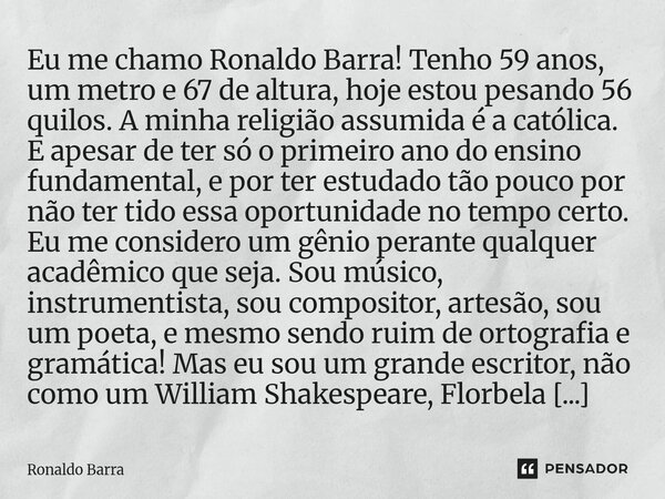 ⁠Eu me chamo Ronaldo Barra! Tenho 59 anos, um metro e 67 de altura, hoje estou pesando 56 quilos. A minha religião assumida é a católica. E apesar de ter só o p... Frase de Ronaldo barra.
