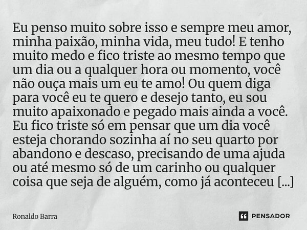 Eu penso muito sobre isso e sempre meu amor, minha paixão, minha vida, meu tudo! E tenho muito medo e fico triste ao mesmo tempo que um dia ou a qualquer hora ... Frase de Ronaldo barra.