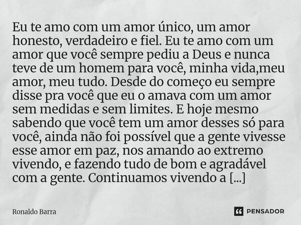 Eu te amo com um amor único, um amor honesto, verdadeiro e fiel. Eu te amo com um amor que você sempre pediu a Deus e nunca teve de um homem para você, minha ... Frase de Ronaldo barra.