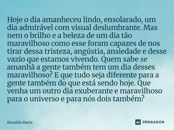 Hoje o dia amanheceu lindo, ensolarado, um dia admirável com visual deslumbrante. Mas nem o brilho e a beleza de um dia tão maravilhoso como esse foram capazes... Frase de Ronaldo barra.