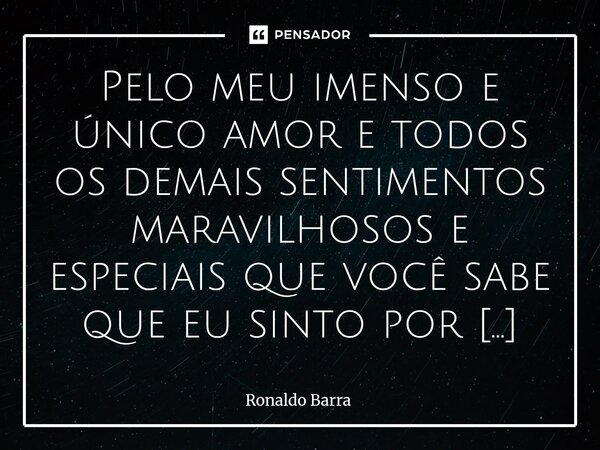 Pelo meu imenso e único amor e todos os demais sentimentos maravilhosos e especiais que você sabe que eu sinto por você. E por tudo de especial e importante qu... Frase de Ronaldo barra.