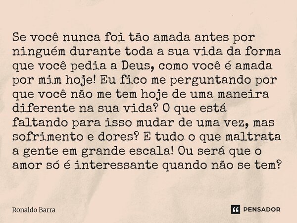 Se você nunca foi tão amada antes por ninguém durante toda a sua vida da forma que você pedia a Deus, como você é amada por mim hoje! Eu fico me perguntando p... Frase de Ronaldo barra.