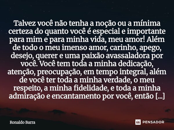 Talvez você não tenha a noção ou a mínima certeza do quanto você é especial e importante para mim e para minha vida, meu amor! Além de todo o meu imenso amor,... Frase de Ronaldo barra.