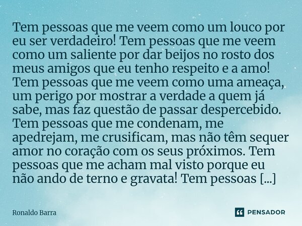 Tem pessoas que me veem como um louco por eu ser verdadeiro! Tem pessoas que me veem como um saliente por dar beijos no rosto dos meus amigos que eu tenho resp... Frase de Ronaldo barra.