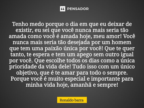 Tenho medo porque o dia em que eu deixar de existir, eu sei que você nunca mais seria tão amada como você é amada hoje, meu amor! Você nunca mais seria tão des... Frase de Ronaldo barra.