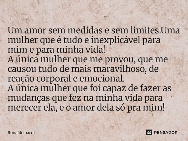 Um amor sem medidas e sem limites.Uma mulher que é tudo e inexplicável para mim e para minha vida! A única mulher que me provou, que me causou tudo de mais mar... Frase de Ronaldo barra.