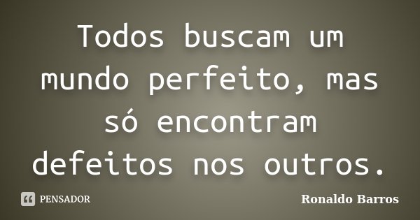 Todos buscam um mundo perfeito, mas só encontram defeitos nos outros.... Frase de Ronaldo Barros.