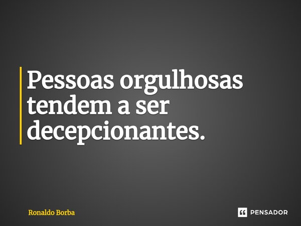 ⁠Pessoas orgulhosas tendem a ser decepcionantes.... Frase de Ronaldo Borba.