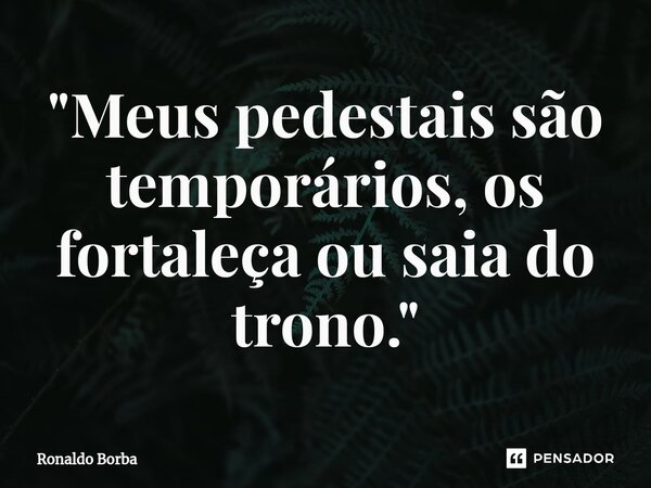 ⁠"Meus pedestais são temporários, os fortaleça ou saia do trono."... Frase de Ronaldo Borba.