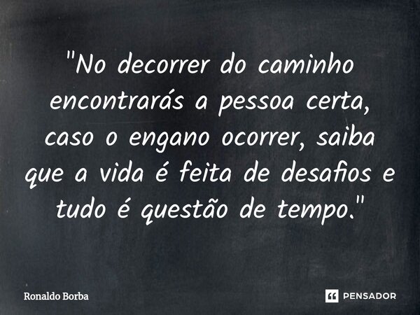 ⁠"No decorrer do caminho encontrarás a pessoa certa, caso o engano ocorrer, saiba que a vida é feita de desafios e tudo é questão de tempo."... Frase de Ronaldo Borba.