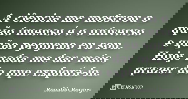 A ciência me mostrou o quão imenso é o universo e quão pequeno eu sou. Hoje nada me dar mais prazer do que explorá-lo.... Frase de Ronaldo Borges.