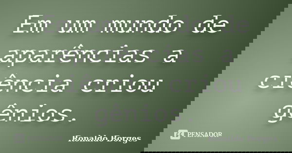 Em um mundo de aparências a ciência criou gênios.... Frase de Ronaldo Borges.