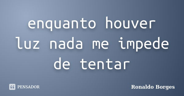 enquanto houver luz nada me impede de tentar... Frase de Ronaldo Borges.