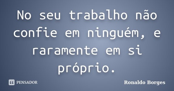No seu trabalho não confie em ninguém, e raramente em si próprio.... Frase de Ronaldo Borges.