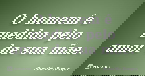 O homem é medido pelo amor de sua mãe.... Frase de Ronaldo Borges.