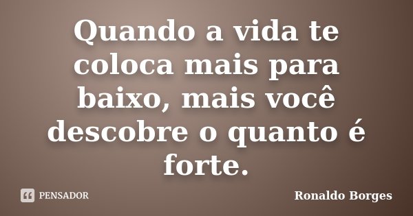 Quando a vida te coloca mais para baixo, mais você descobre o quanto é forte.... Frase de Ronaldo Borges.