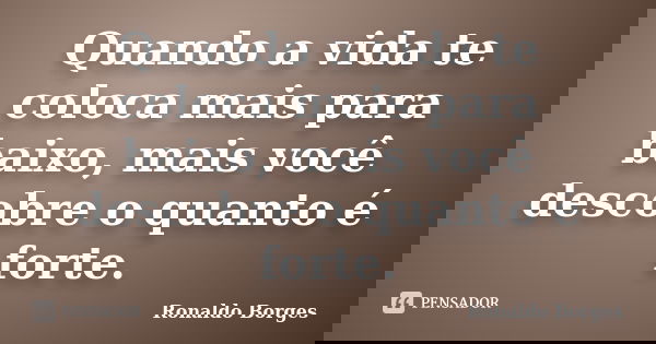 Quando a vida te coloca mais para baixo, mais você descobre o quanto é forte.... Frase de Ronaldo Borges.