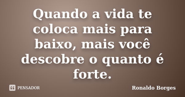 Quando a vida te coloca mais para baixo, mais você descobre o quanto é forte.... Frase de Ronaldo Borges.